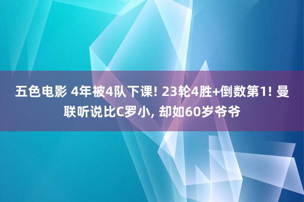 五色电影 4年被4队下课! 23轮4胜+倒数第1! 曼联听说比C罗小， 却如60岁爷爷