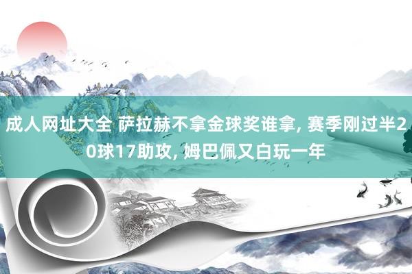 成人网址大全 萨拉赫不拿金球奖谁拿， 赛季刚过半20球17助攻， 姆巴佩又白玩一年