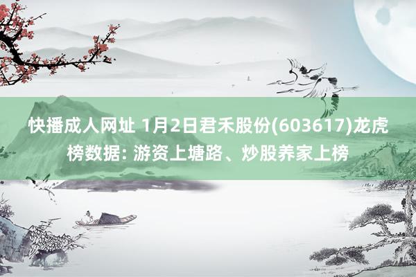 快播成人网址 1月2日君禾股份(603617)龙虎榜数据: 游资上塘路、炒股养家上榜