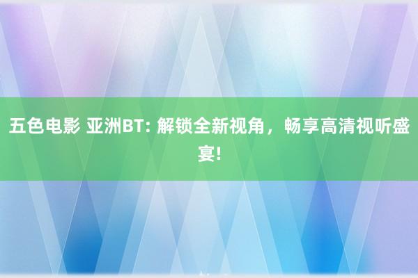 五色电影 亚洲BT: 解锁全新视角，畅享高清视听盛宴!