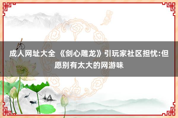 成人网址大全 《剑心雕龙》引玩家社区担忧:但愿别有太大的网游味