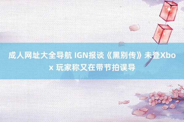 成人网址大全导航 IGN报谈《黑别传》未登Xbox 玩家称又在带节拍误导