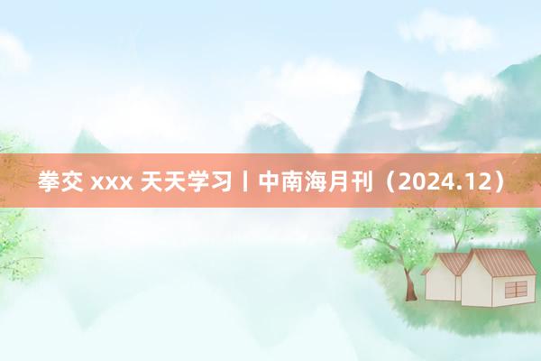 拳交 xxx 天天学习丨中南海月刊（2024.12）