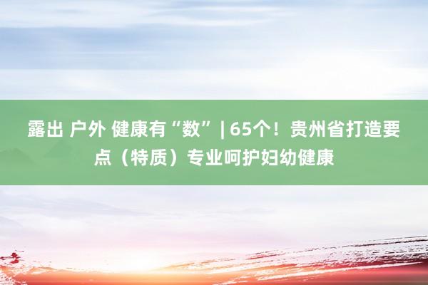 露出 户外 健康有“数” | 65个！贵州省打造要点（特质）专业呵护妇幼健康