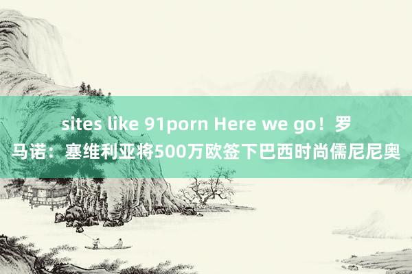 sites like 91porn Here we go！罗马诺：塞维利亚将500万欧签下巴西时尚儒尼尼奥