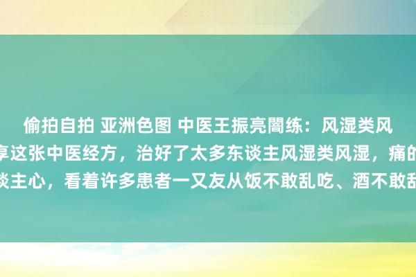 偷拍自拍 亚洲色图 中医王振亮闇练：风湿类风湿，要害苦衷难忍，共享这张中医经方，治好了太多东谈主风湿类风湿，痛的不仅仅要害，更是东谈主心，看着许多患者一又友从饭不敢乱吃、酒不敢乱喝，到经由诊疗后迟缓回反平时生存，我才理会，所...