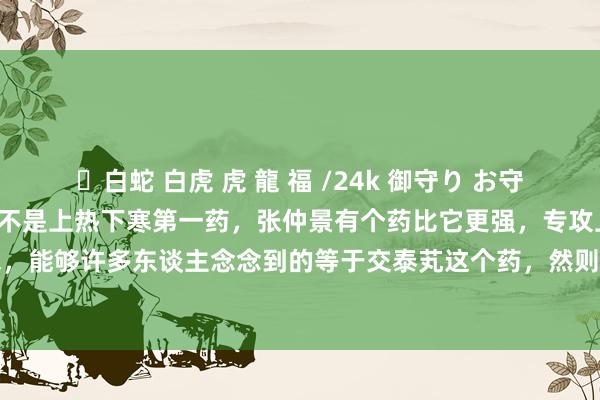 ✨白蛇 白虎 虎 龍 福 /24k 御守り お守り 吴大夫讲中医：交泰芄不是上热下寒第一药，张仲景有个药比它更强，专攻上热下寒！ 说到上热下寒，能够许多东谈主念念到的等于交泰芄这个药，然则临床中我不奈何用它，因为它治标不治本！ 最初...