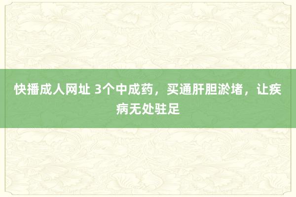 快播成人网址 3个中成药，买通肝胆淤堵，让疾病无处驻足