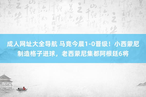 成人网址大全导航 马竞今晨1-0晋级！小西蒙尼制造格子进球，老西蒙尼集都阿根廷6将