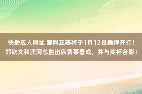 快播成人网址 澳网正赛将于1月12日崇拜开打！郑钦文和澳网总监出席赛事看成，并与奖杯合影！