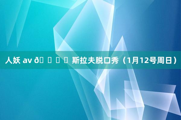 人妖 av 🎙️斯拉夫脱口秀（1月12号周日）