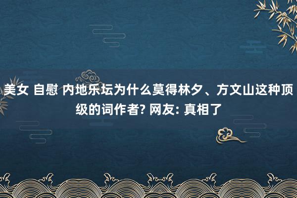 美女 自慰 内地乐坛为什么莫得林夕、方文山这种顶级的词作者? 网友: 真相了