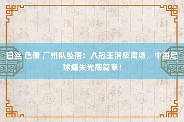 白丝 色情 广州队坠落：八冠王消极离场，中国足球痛失光辉篇章！