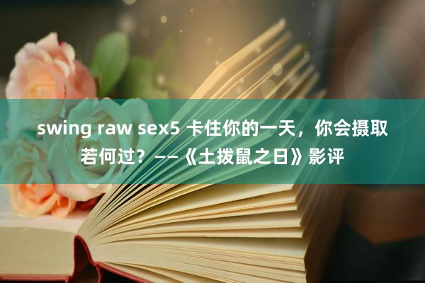 swing raw sex5 卡住你的一天，你会摄取若何过？——《土拨鼠之日》影评