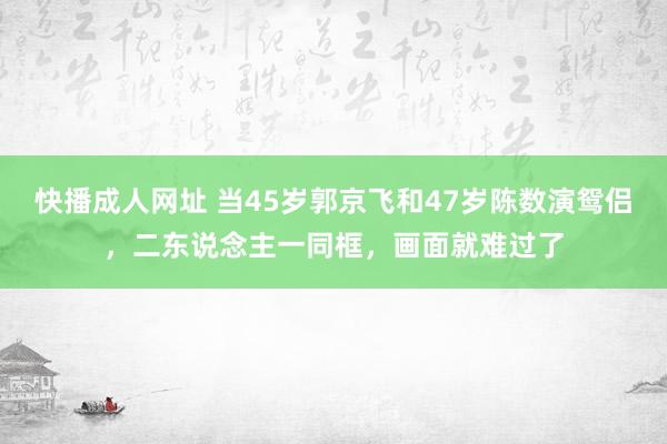 快播成人网址 当45岁郭京飞和47岁陈数演鸳侣，二东说念主一同框，画面就难过了