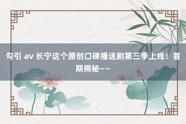 勾引 av 长宁这个原创口碑播送剧第三季上线！首期揭秘——