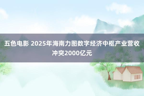 五色电影 2025年海南力图数字经济中枢产业营收冲突2000亿元