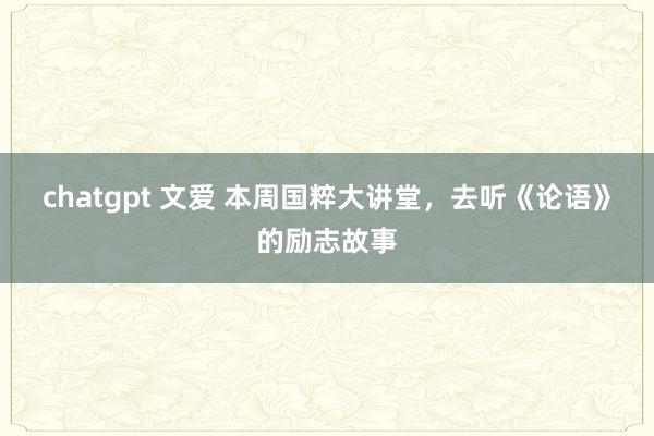 chatgpt 文爱 本周国粹大讲堂，去听《论语》的励志故事