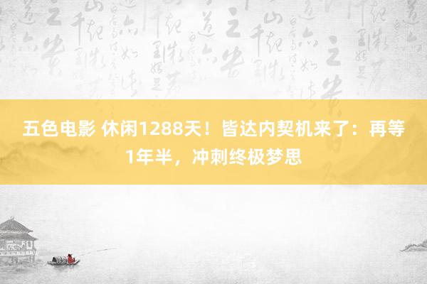 五色电影 休闲1288天！皆达内契机来了：再等1年半，冲刺终极梦思