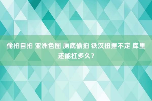 偷拍自拍 亚洲色图 厕底偷拍 铁汉扭捏不定 库里还能扛多久？