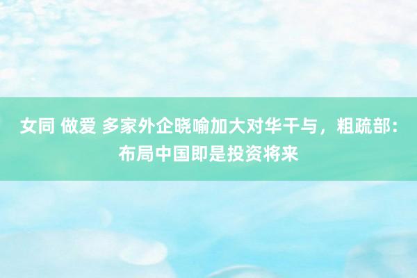 女同 做爱 多家外企晓喻加大对华干与，粗疏部：布局中国即是投资将来