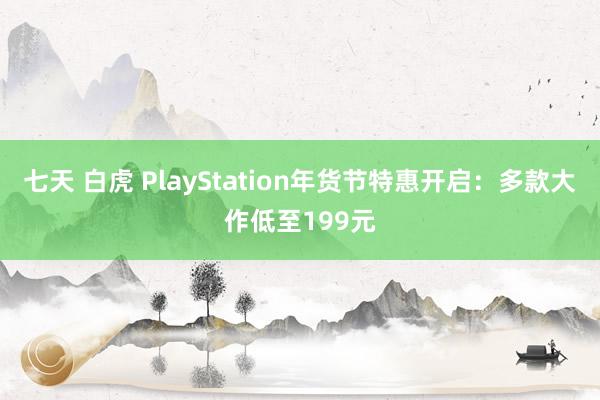 七天 白虎 PlayStation年货节特惠开启：多款大作低至199元