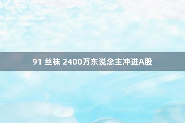 91 丝袜 2400万东说念主冲进A股