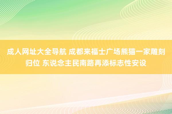 成人网址大全导航 成都来福士广场熊猫一家雕刻归位 东说念主民南路再添标志性安设