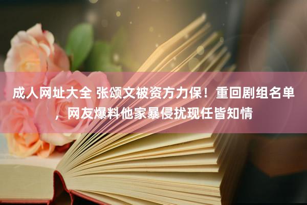 成人网址大全 张颂文被资方力保！重回剧组名单，网友爆料他家暴侵扰现任皆知情