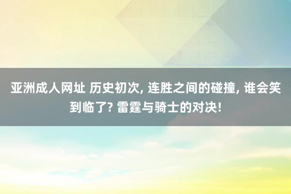 亚洲成人网址 历史初次， 连胜之间的碰撞， 谁会笑到临了? 雷霆与骑士的对决!