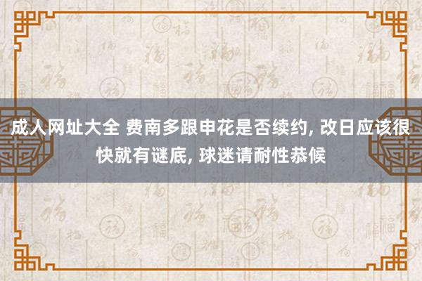 成人网址大全 费南多跟申花是否续约， 改日应该很快就有谜底， 球迷请耐性恭候