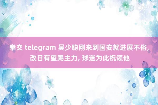 拳交 telegram 吴少聪刚来到国安就进展不俗， 改日有望踢主力， 球迷为此祝颂他