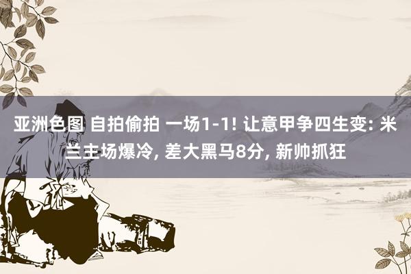 亚洲色图 自拍偷拍 一场1-1! 让意甲争四生变: 米兰主场爆冷， 差大黑马8分， 新帅抓狂