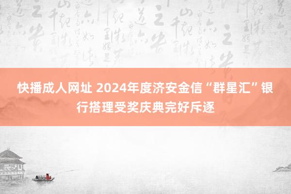 快播成人网址 2024年度济安金信“群星汇”银行搭理受奖庆典完好斥逐