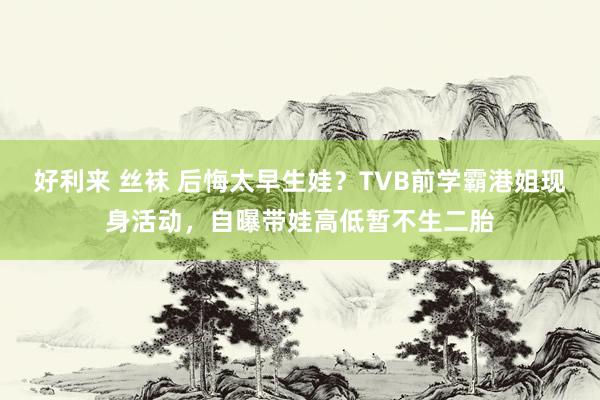 好利来 丝袜 后悔太早生娃？TVB前学霸港姐现身活动，自曝带娃高低暂不生二胎