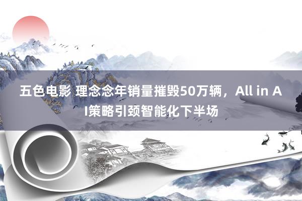 五色电影 理念念年销量摧毁50万辆，All in AI策略引颈智能化下半场