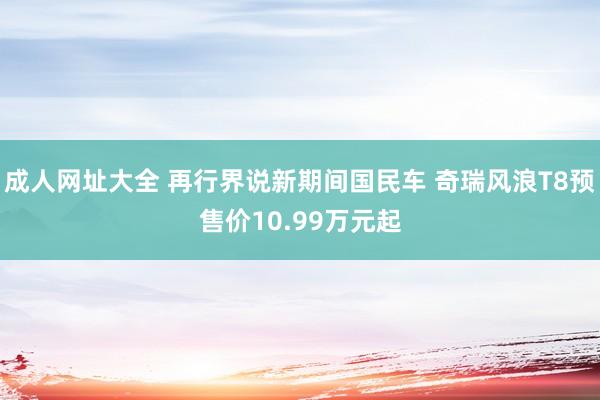 成人网址大全 再行界说新期间国民车 奇瑞风浪T8预售价10.99万元起