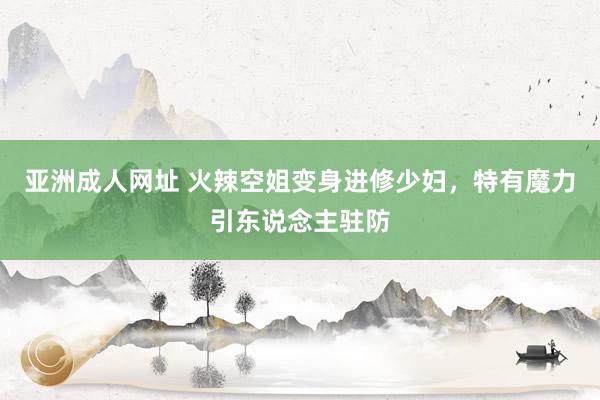 亚洲成人网址 火辣空姐变身进修少妇，特有魔力引东说念主驻防