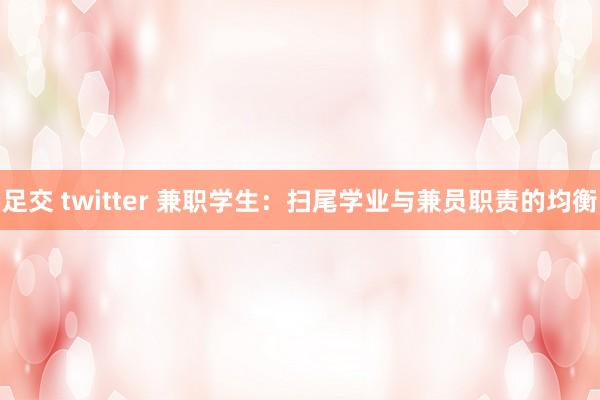 足交 twitter 兼职学生：扫尾学业与兼员职责的均衡