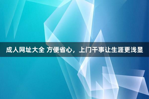 成人网址大全 方便省心，上门干事让生涯更浅显