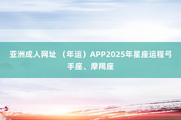 亚洲成人网址 （年运）APP2025年星座运程弓手座、摩羯座