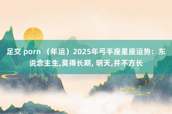 足交 porn （年运）2025年弓手座星座运势：东说念主生，莫得长期， 明天，并不方长