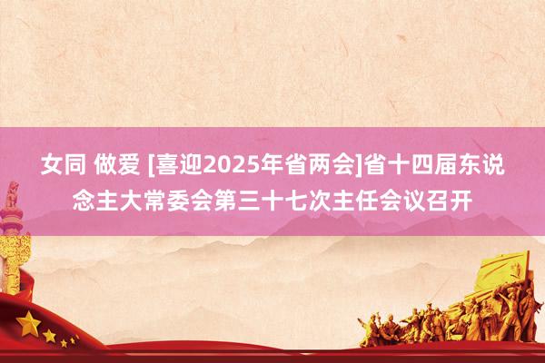 女同 做爱 [喜迎2025年省两会]省十四届东说念主大常委会第三十七次主任会议召开