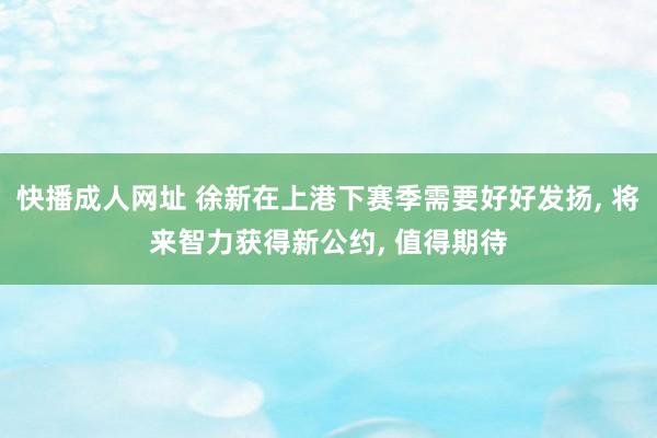 快播成人网址 徐新在上港下赛季需要好好发扬， 将来智力获得新公约， 值得期待