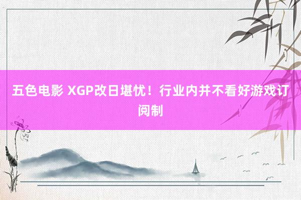 五色电影 XGP改日堪忧！行业内并不看好游戏订阅制