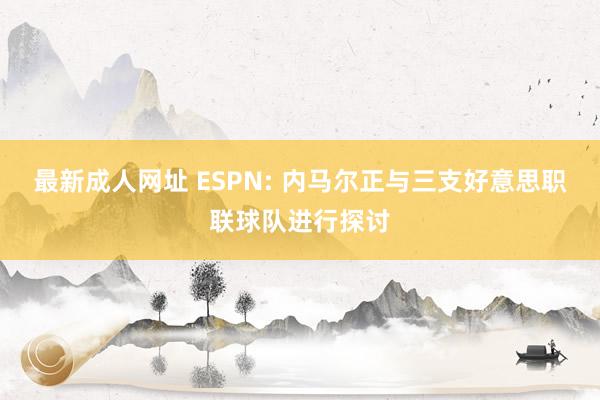 最新成人网址 ESPN: 内马尔正与三支好意思职联球队进行探讨